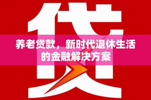 延安养老贷款，新时代退休生活的金融解决方案