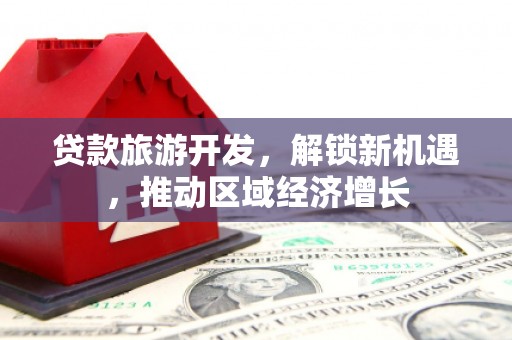 延安贷款旅游开发，解锁新机遇，推动区域经济增长