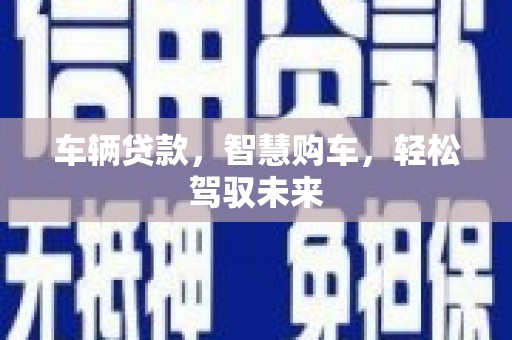延安车辆贷款，智慧购车，轻松驾驭未来