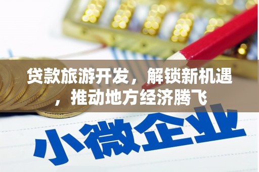 延安贷款旅游开发，解锁新机遇，推动地方经济腾飞