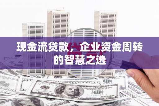 延安现金流贷款，企业资金周转的智慧之选