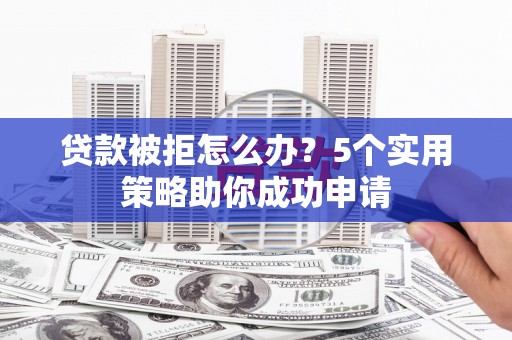 延安贷款被拒怎么办？5个实用策略助你成功申请