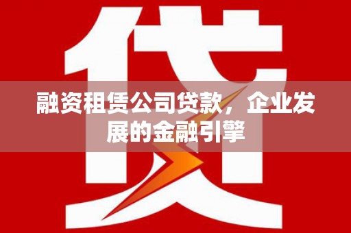 延安融资租赁公司贷款，企业发展的金融引擎