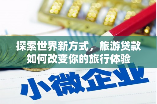 延安探索世界新方式，旅游贷款如何改变你的旅行体验