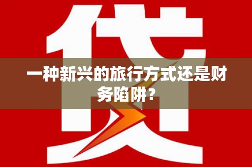 延安一种新兴的旅行方式还是财务陷阱？