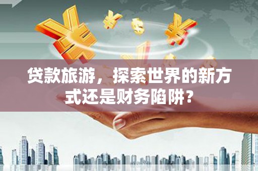 延安贷款旅游，探索世界的新方式还是财务陷阱？